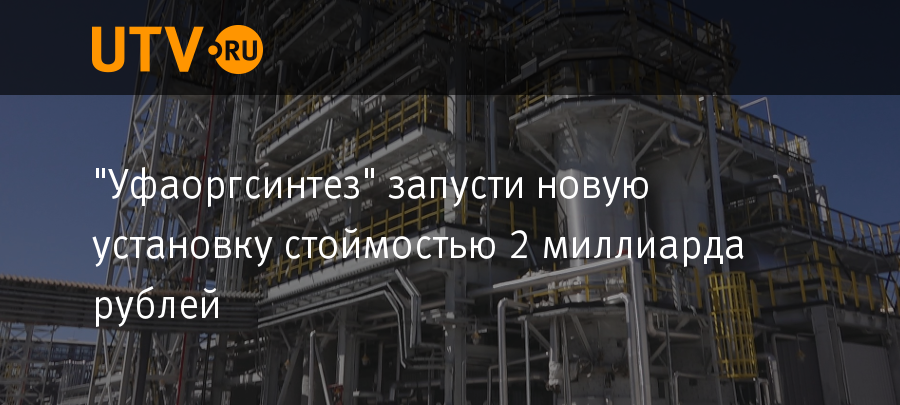 "Уфаоргсинтез" запустил новую установку стоймостью 2 ...