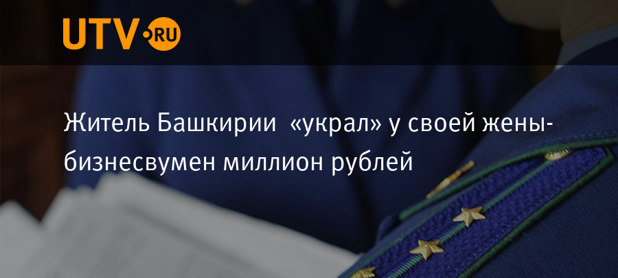 Житель Башкирии украл у своей жены бизнесвумен миллион рублей Новости Уфа Utv