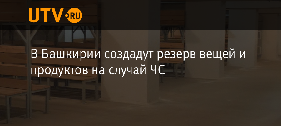 В Башкирии создадут резерв вещей и продуктов на случай ЧС - Новости ...