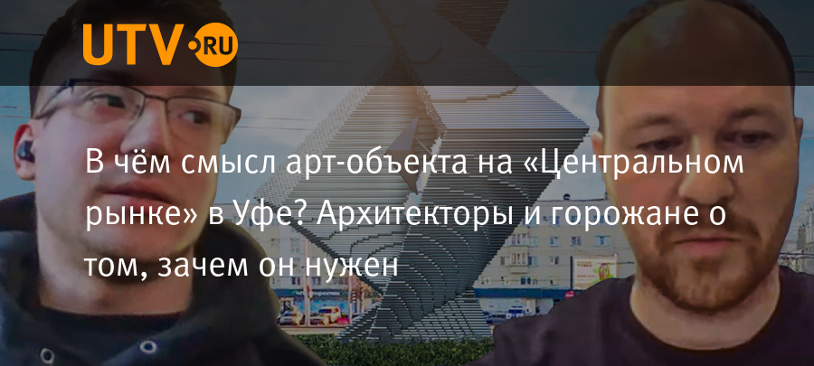 В чём смысл арт-объекта на «Центральном рынке» в Уфе? Архитекторы и горожане о том, зачем он нужен - Новости - Уфа - UTV