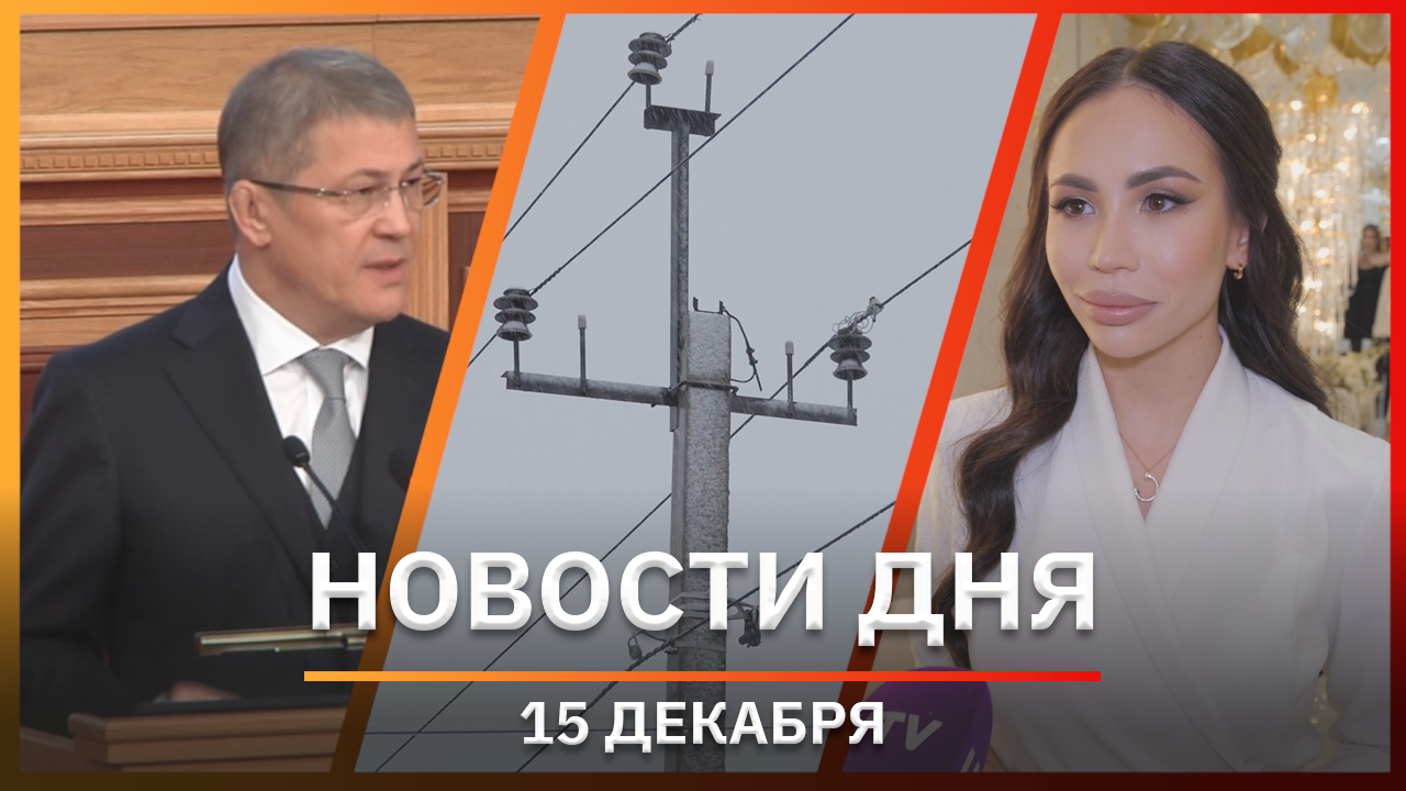 Новости Уфы и Башкирии 15.12.22: Хабиров в Госсобрании, нет электричества и «Резиденция красоты»